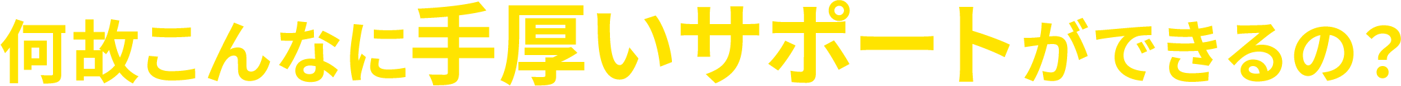 何故こんなに手厚いサポートができるの?