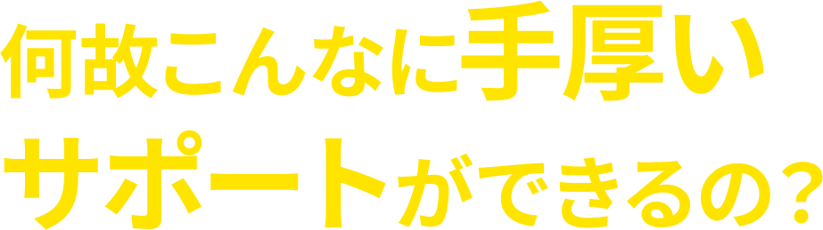何故こんなに手厚いサポートができるの?"